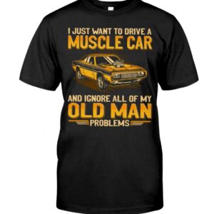 Muscle Car Shirt - I Just Want To Drive A Muscle Car And Ignore All Of My Old Man Problems