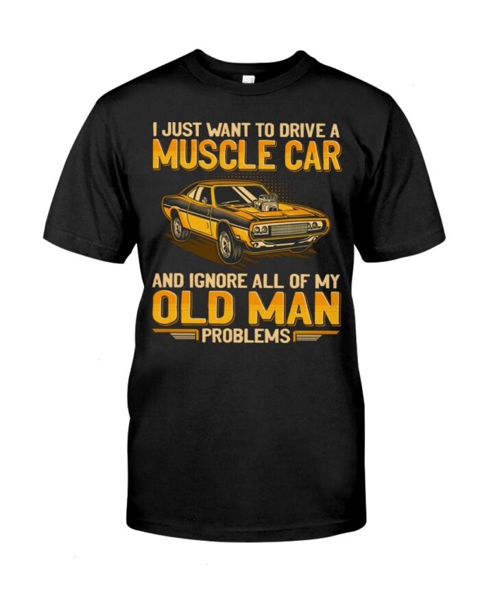 Muscle Car Shirt - I Just Want To Drive A Muscle Car And Ignore All Of My Old Man Problems