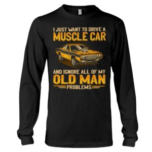 Muscle Car Shirt - I Just Want To Drive A Muscle Car And Ignore All Of My Old Man Problems