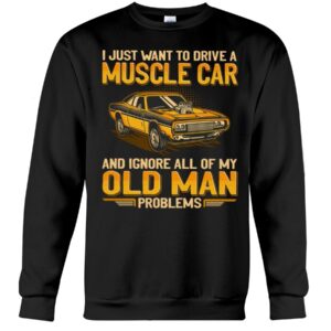 Muscle Car Shirt - I Just Want To Drive A Muscle Car And Ignore All Of My Old Man Problems