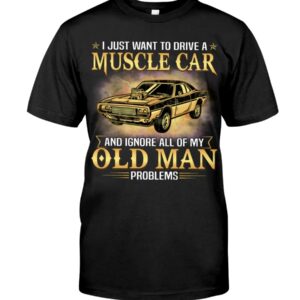 Muscle Car Shirt - I Just Want To Drive A Muscle Car And Ignore All Of My Old Man Problems Shirt For Muscle Car Lovers