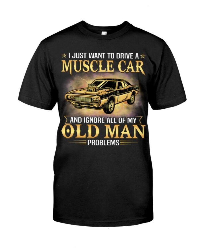 Muscle Car Shirt - I Just Want To Drive A Muscle Car And Ignore All Of My Old Man Problems Shirt For Muscle Car Lovers