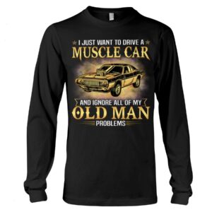 Muscle Car Shirt - I Just Want To Drive A Muscle Car And Ignore All Of My Old Man Problems Shirt For Muscle Car Lovers