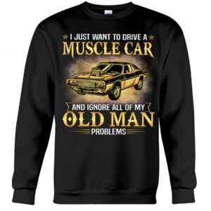 Muscle Car Shirt - I Just Want To Drive A Muscle Car And Ignore All Of My Old Man Problems Shirt For Muscle Car Lovers