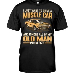 Muscle Car Shirt - I Just Want To Drive A Muscle Car And Ignore All Of My Old Man Problems Shirts For Muscle Car Lovers