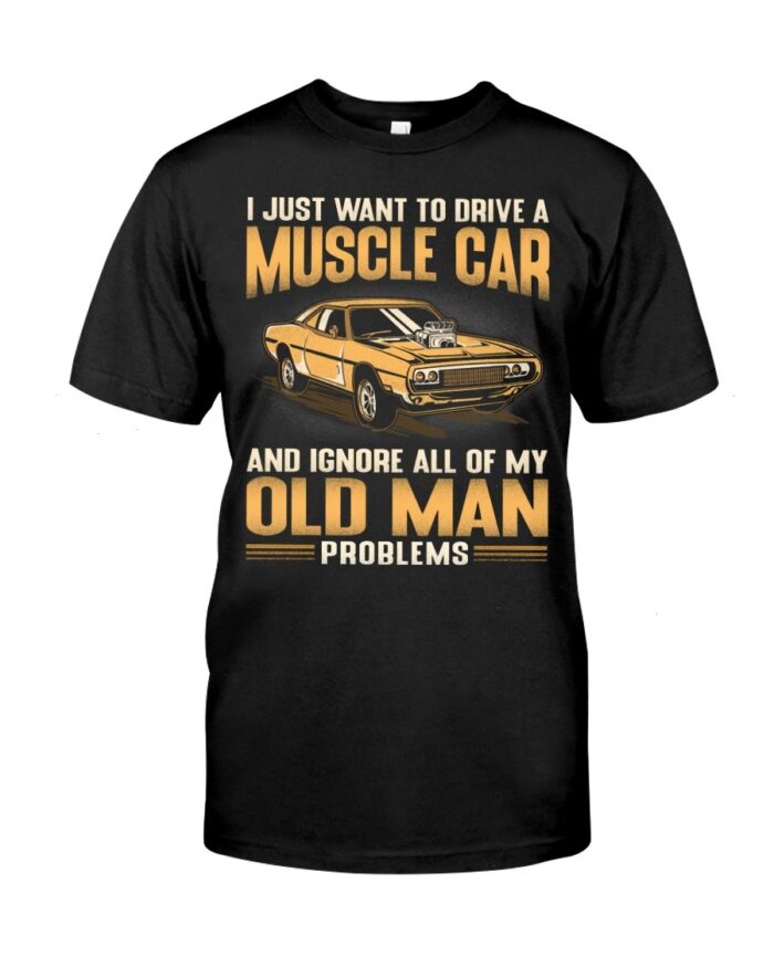 Muscle Car Shirt - I Just Want To Drive A Muscle Car And Ignore All Of My Old Man Problems Shirts For Muscle Car Lovers