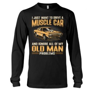 Muscle Car Shirt - I Just Want To Drive A Muscle Car And Ignore All Of My Old Man Problems Shirts For Muscle Car Lovers