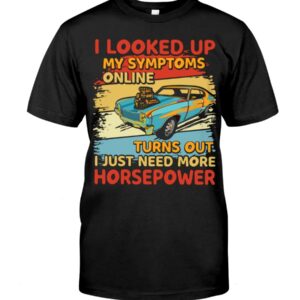 Muscle Car Shirt - I Looked Up My Symptoms Online Turns Out I Just Need More Horsepower