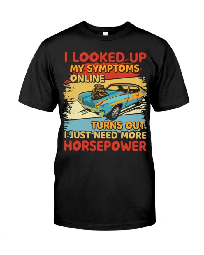 Muscle Car Shirt - I Looked Up My Symptoms Online Turns Out I Just Need More Horsepower