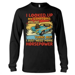 Muscle Car Shirt - I Looked Up My Symptoms Online Turns Out I Just Need More Horsepower