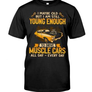 Muscle Car Shirt - I Maybe Old But I Am Still Young Enough To Drive A Muscle Car