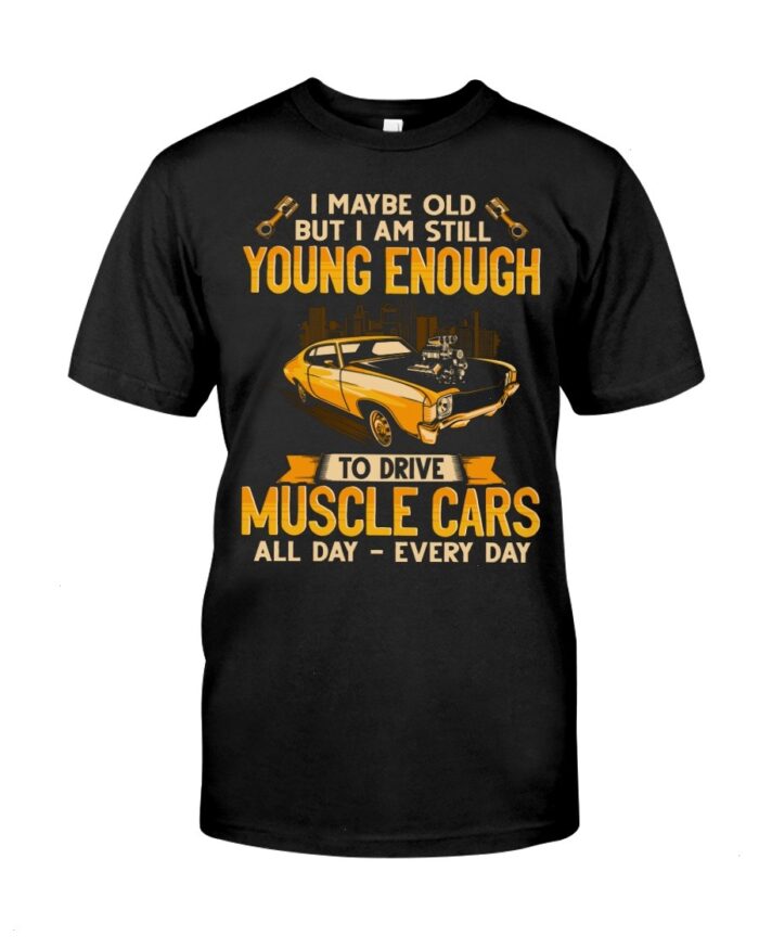 Muscle Car Shirt - I Maybe Old But I Am Still Young Enough To Drive A Muscle Car