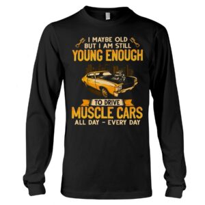 Muscle Car Shirt - I Maybe Old But I Am Still Young Enough To Drive A Muscle Car