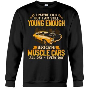 Muscle Car Shirt - I Maybe Old But I Am Still Young Enough To Drive A Muscle Car