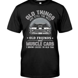 Muscle Car Shirt - Old Things Are Still The Best Old Jeans Old Boots Old Tunes Old Friends And Muscle Cars I Know Cause I'm Old Too