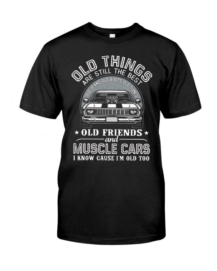 Muscle Car Shirt - Old Things Are Still The Best Old Jeans Old Boots Old Tunes Old Friends And Muscle Cars I Know Cause I'm Old Too