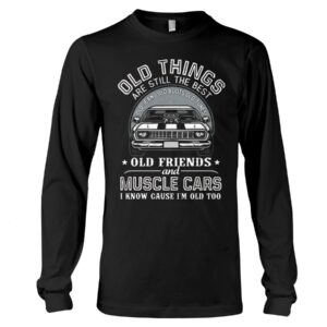 Muscle Car Shirt - Old Things Are Still The Best Old Jeans Old Boots Old Tunes Old Friends And Muscle Cars I Know Cause I'm Old Too