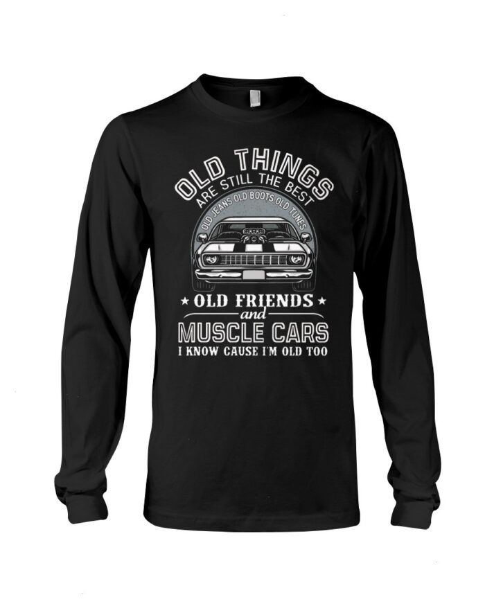 Muscle Car Shirt - Old Things Are Still The Best Old Jeans Old Boots Old Tunes Old Friends And Muscle Cars I Know Cause I'm Old Too