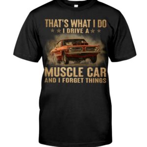 Muscle Car Shirt - That's What I Do I Drive A Muscle Car And I Forget Things