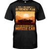 Muscle Car Shirt - Yes I Do Have A Retirement Plan Ei Plan To Drive My Muscle Car