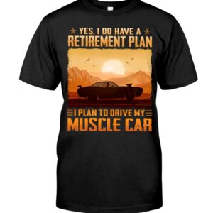 Muscle Car Shirt - Yes I Do Have A Retirement Plan Ei Plan To Drive My Muscle Car