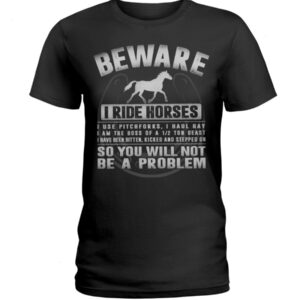 Horse Shirt - Beware I Ride Horses So You Will Not Be A Problem