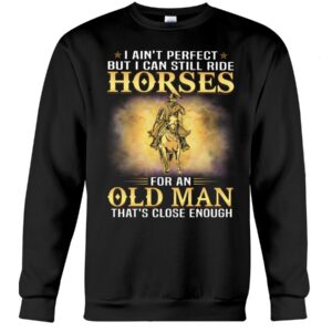 Horse Shirt - I Ain't Perfect But I Can Still Ride Horses For An Old Man That's Close Enough