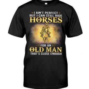 Horse Shirt - I Ain't Perfect But I Can Still Ride Horses For An Old Man That's Close Enough