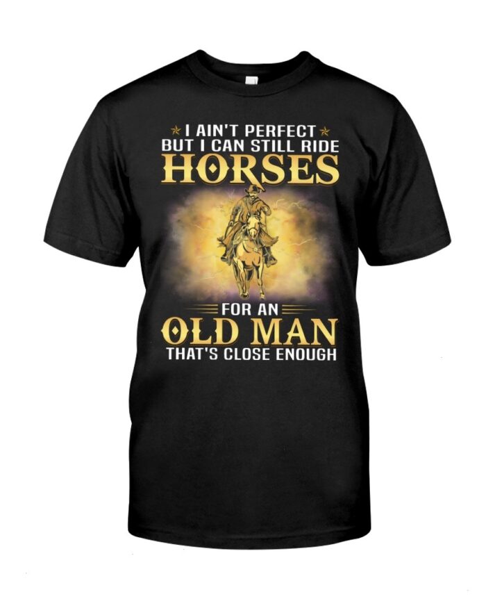 Horse Shirt - I Ain't Perfect But I Can Still Ride Horses For An Old Man That's Close Enough