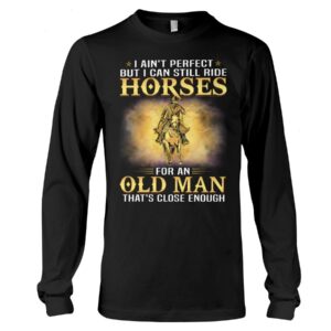 Horse Shirt - I Ain't Perfect But I Can Still Ride Horses For An Old Man That's Close Enough