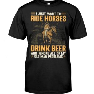 Horse Shirt - I Just Want To Ride Horses Drink Beer And Ignore All Of My Old Man Problems