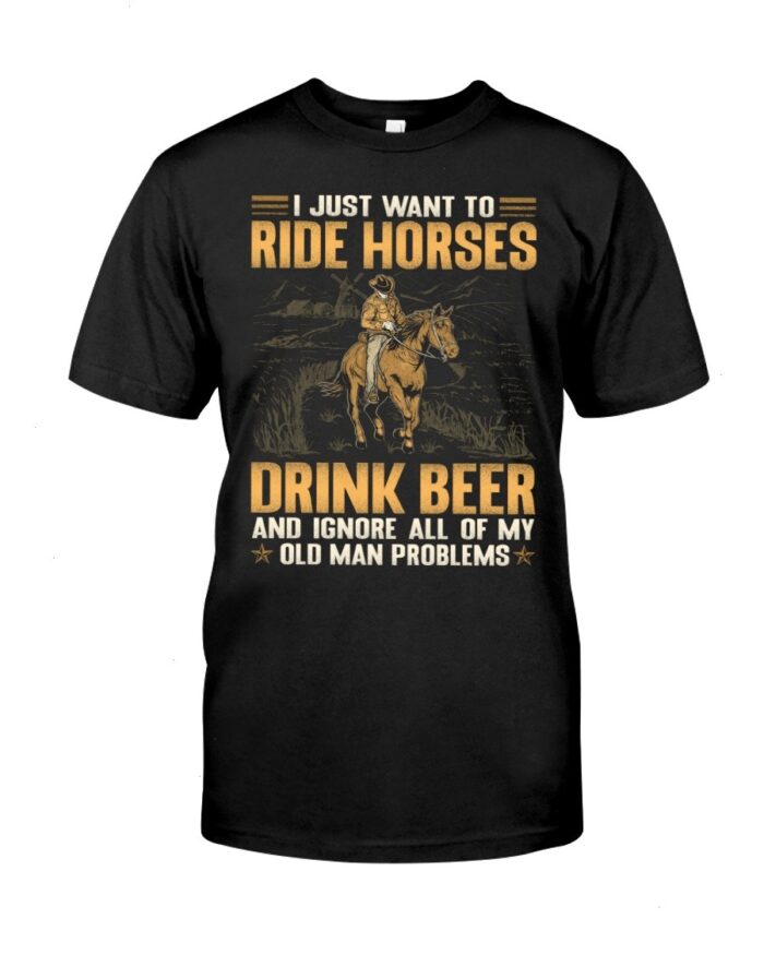 Horse Shirt - I Just Want To Ride Horses Drink Beer And Ignore All Of My Old Man Problems