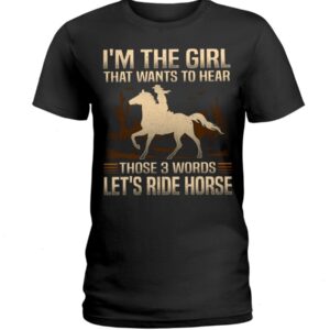 Horse Shirt - I'm The Girl That Wants To Hear Those 3 Words Let'S Ride Horse