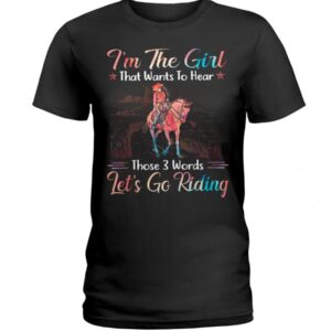 Horse Shirt - I'm The Girl That Wants To Hear Those 3 Words Let's Go Riding