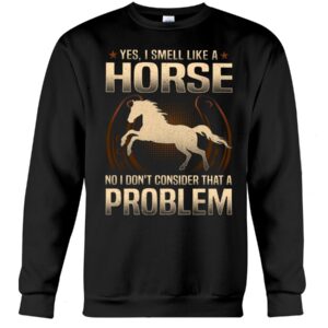 Horse Shirt - Yes I Smell Like A Horse No I Don'T Consider That A Problem