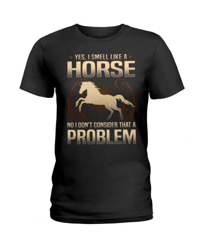 Horse Shirt - Yes I Smell Like A Horse No I Don'T Consider That A Problem