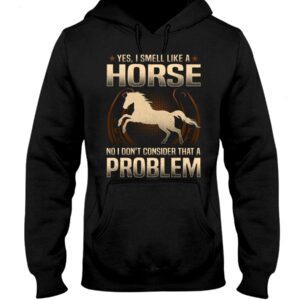 Horse Shirt - Yes I Smell Like A Horse No I Don'T Consider That A Problem