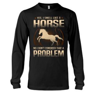 Horse Shirt - Yes I Smell Like A Horse No I Don'T Consider That A Problem